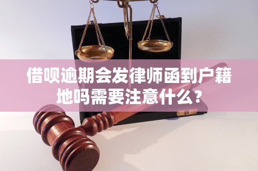 借呗逾期会发律师函到户籍地吗需要注意什么？