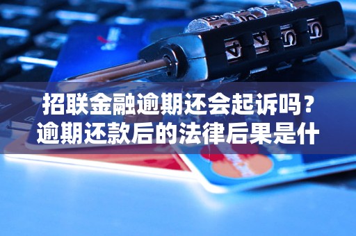 招联金融逾期还会起诉吗？逾期还款后的法律后果是什么？