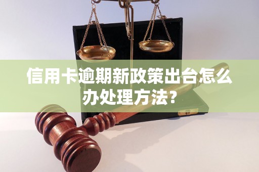 信用卡逾期新政策出台怎么办处理方法？