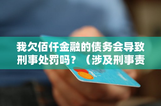 我欠佰仟金融的债务会导致刑事处罚吗？（涉及刑事责任的债务问题解析）