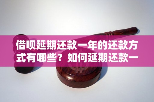 借呗延期还款一年的还款方式有哪些？如何延期还款一年？