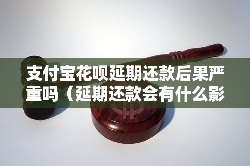 支付宝花呗延期还款后果严重吗（延期还款会有什么影响）