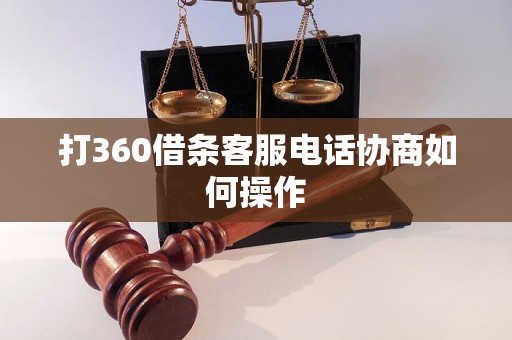 打360借条客服电话协商如何操作