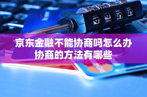 京东金融不能协商吗怎么办协商的方法有哪些