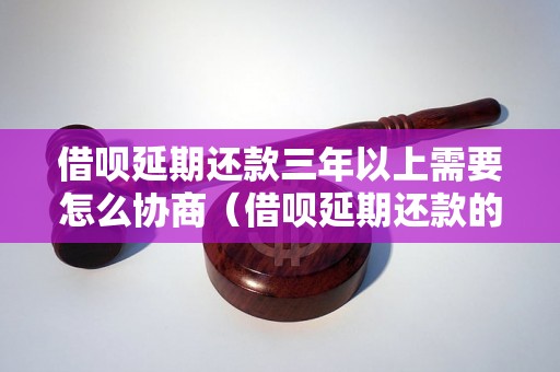 借呗延期还款三年以上需要怎么协商（借呗延期还款的具体流程）