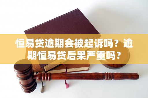 恒易贷逾期会被起诉吗？逾期恒易贷后果严重吗？