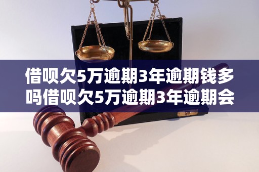 借呗欠5万逾期3年逾期钱多吗借呗欠5万逾期3年逾期会产生多少费用