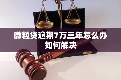 微粒贷逾期7万三年怎么办如何解决