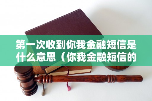 第一次收到你我金融短信是什么意思（你我金融短信的内容和用途介绍）