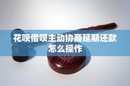 花呗借呗主动协商延期还款怎么操作