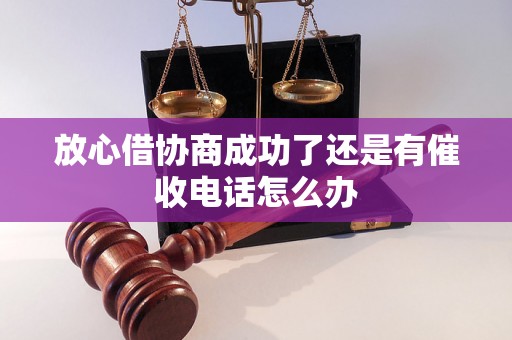 放心借协商成功了还是有催收电话怎么办