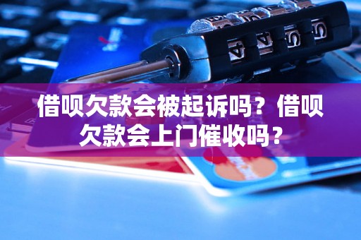 借呗欠款会被起诉吗？借呗欠款会上门催收吗？