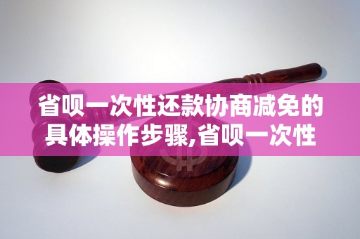 省呗一次性还款协商减免的具体操作步骤,省呗一次性还款减免的优势分析