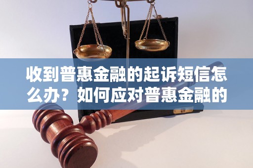 收到普惠金融的起诉短信怎么办？如何应对普惠金融的诉讼？