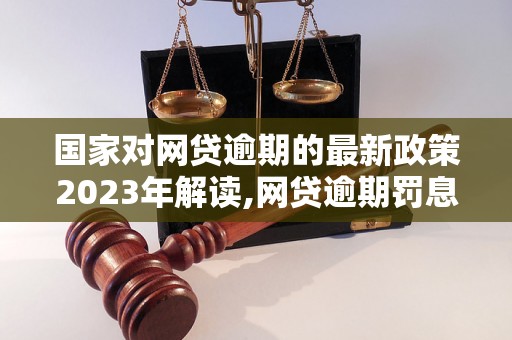 国家对网贷逾期的最新政策2023年解读,网贷逾期罚息计算方法