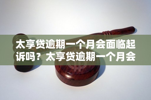 太享贷逾期一个月会面临起诉吗？太享贷逾期一个月会有什么后果？