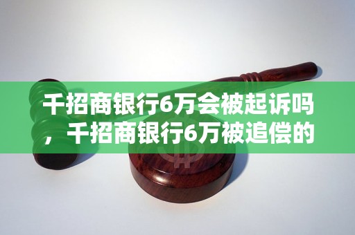 千招商银行6万会被起诉吗，千招商银行6万被追偿的可能性有多大