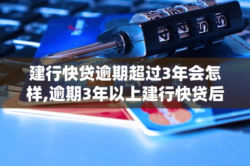 建行快贷逾期超过3年会怎样,逾期3年以上建行快贷后果及处理方法