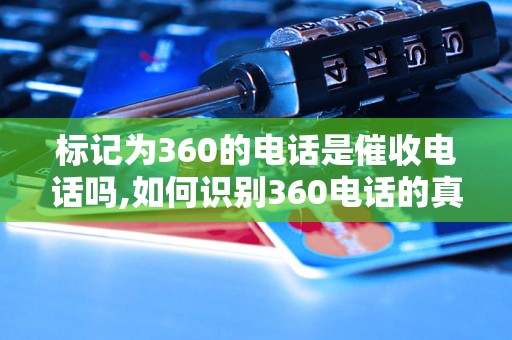 标记为360的电话是催收电话吗,如何识别360电话的真伪