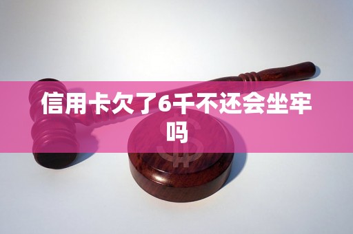 信用卡欠了6千不还会坐牢吗