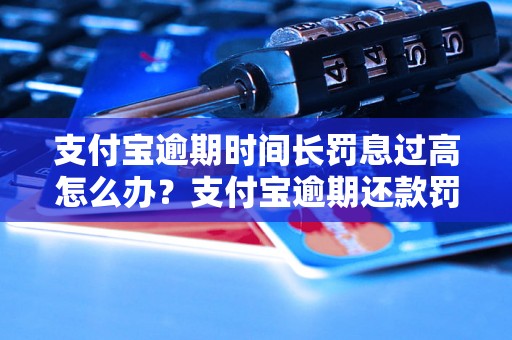 支付宝逾期时间长罚息过高怎么办？支付宝逾期还款罚息详解