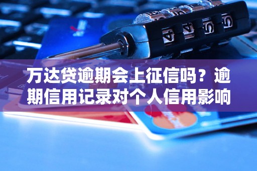 万达贷逾期会上征信吗？逾期信用记录对个人信用影响有多大？