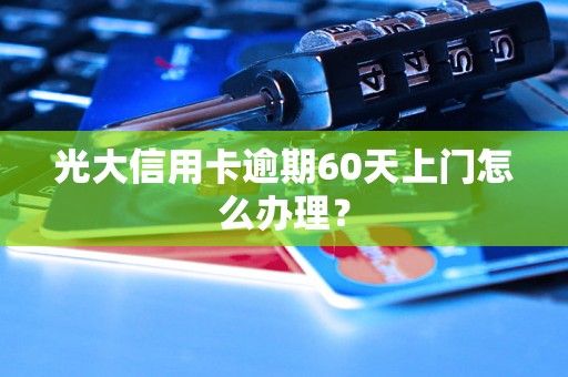 光大信用卡逾期60天上门怎么办理？