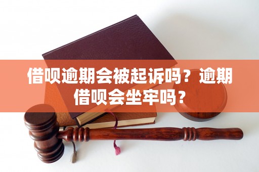 借呗逾期会被起诉吗？逾期借呗会坐牢吗？