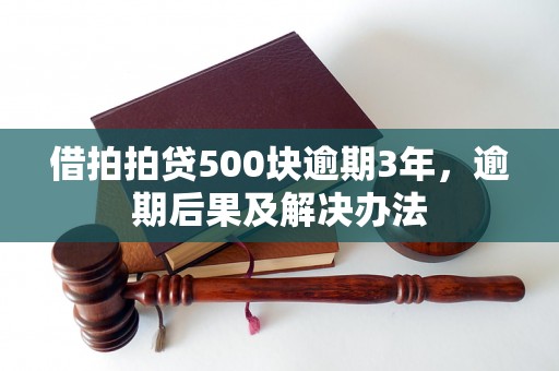 借拍拍贷500块逾期3年，逾期后果及解决办法