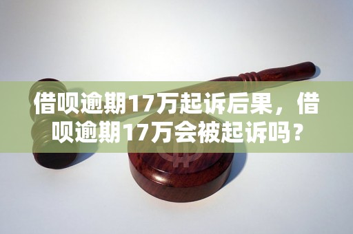 借呗逾期17万起诉后果，借呗逾期17万会被起诉吗？