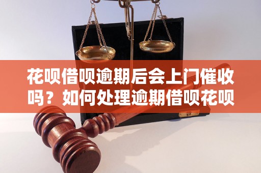 花呗借呗逾期后会上门催收吗？如何处理逾期借呗花呗问题？