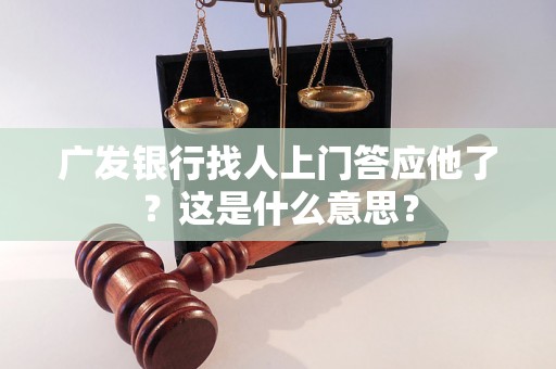 广发银行找人上门答应他了？这是什么意思？