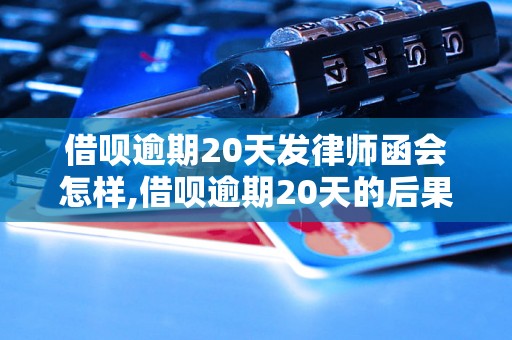 借呗逾期20天发律师函会怎样,借呗逾期20天的后果及处理方法