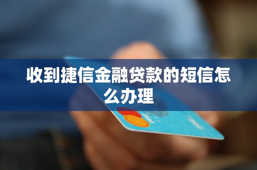 收到捷信金融贷款的短信怎么办理