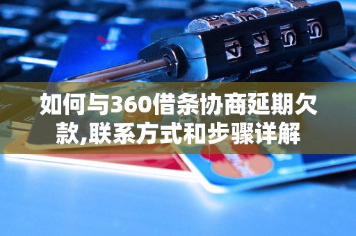 如何与360借条协商延期欠款,联系方式和步骤详解