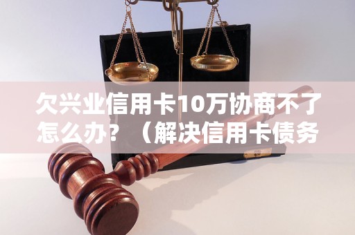 欠兴业信用卡10万协商不了怎么办？（解决信用卡债务的有效方法）