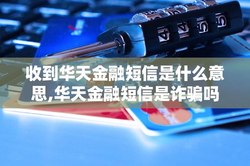 收到华天金融短信是什么意思,华天金融短信是诈骗吗