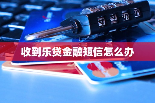 收到乐贷金融短信怎么办