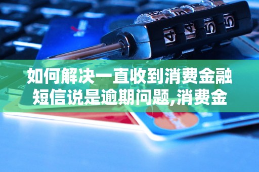 如何解决一直收到消费金融短信说是逾期问题,消费金融逾期解决办法