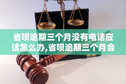 省呗逾期三个月没有电话应该怎么办,省呗逾期三个月会怎么处理