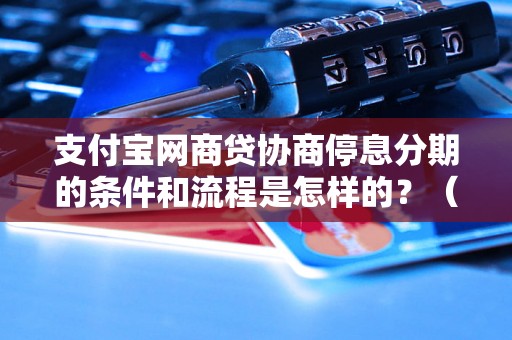 支付宝网商贷协商停息分期的条件和流程是怎样的？（详细解读支付宝网商贷协商停息分期的操作步骤）