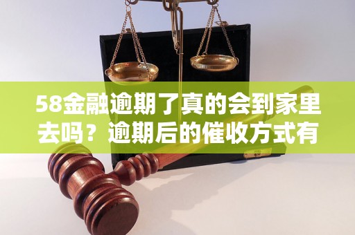 58金融逾期了真的会到家里去吗？逾期后的催收方式有哪些？