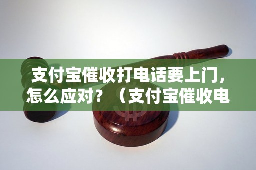 支付宝催收打电话要上门，怎么应对？（支付宝催收电话常见问题解答）