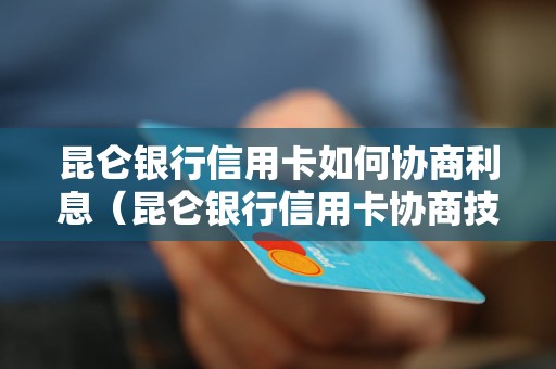 昆仑银行信用卡如何协商利息（昆仑银行信用卡协商技巧分享）