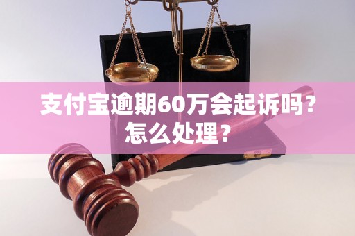 支付宝逾期60万会起诉吗？怎么处理？