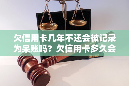 欠信用卡几年不还会被记录为呆账吗？欠信用卡多久会变成坏账？