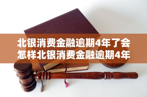 北银消费金融逾期4年了会怎样北银消费金融逾期4年了会有什么后果