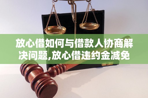 放心借如何与借款人协商解决问题,放心借违约金减免协商技巧