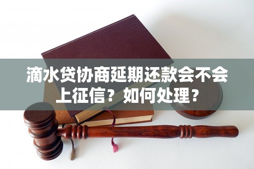 滴水贷协商延期还款会不会上征信？如何处理？