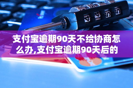 支付宝逾期90天不给协商怎么办,支付宝逾期90天后的处理方式